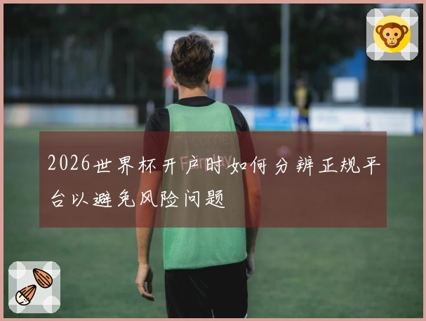 2026世界杯开户时如何分辨正规平台以避免风险问题
