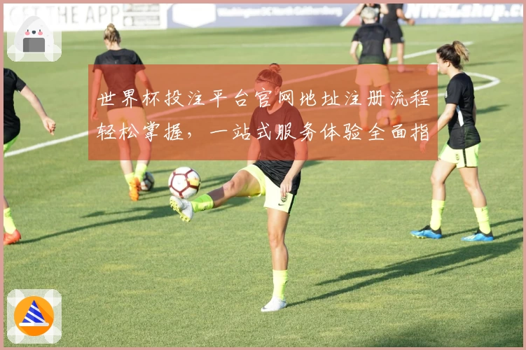 世界杯投注平台官网地址注册流程轻松掌握，一站式服务体验全面指南