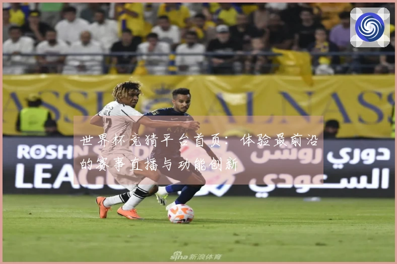世界杯竞猜平台首页：体验最前沿的赛事直播与功能创新
