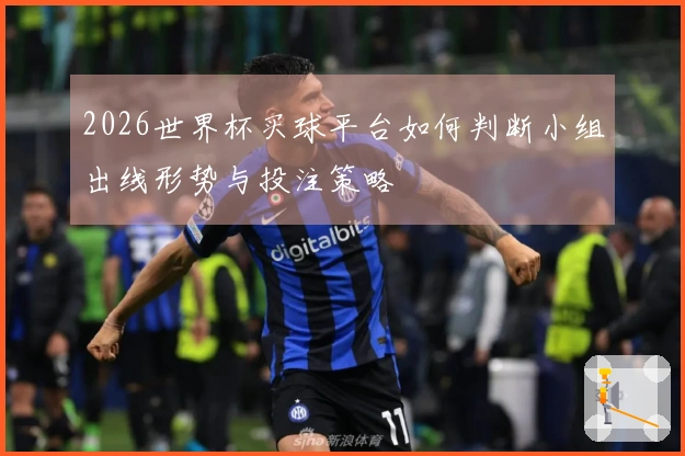 2026世界杯买球平台如何判断小组出线形势与投注策略