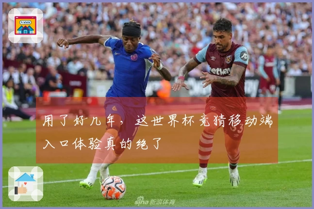 用了好几年，这世界杯竞猜移动端入口体验真的绝了