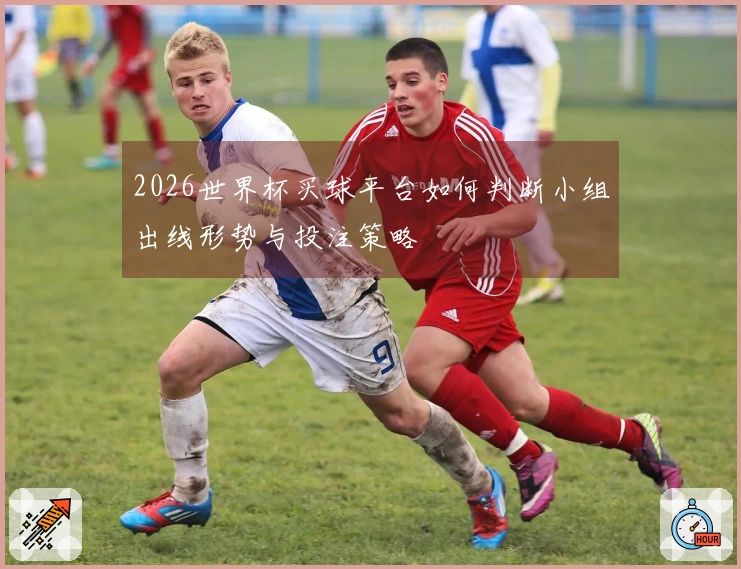 2026世界杯买球平台如何判断小组出线形势与投注策略