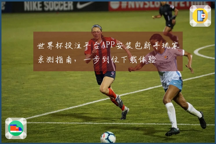 世界杯投注平台APP安装包新手玩家亲测指南，一步到位下载体验