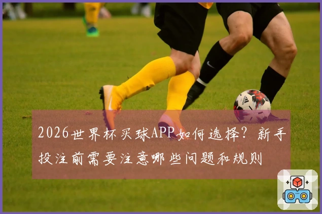 2026世界杯买球APP如何选择？新手投注前需要注意哪些问题和规则