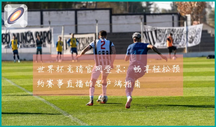 世界杯竞猜官网登录：畅享轻松预约赛事直播的客户端指南