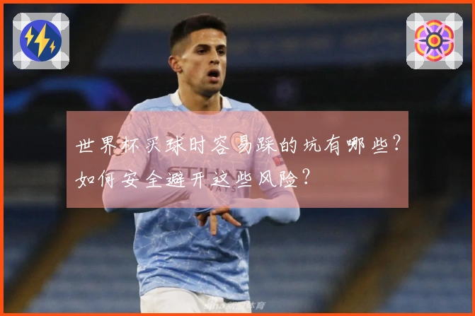 世界杯买球时容易踩的坑有哪些？如何安全避开这些风险？