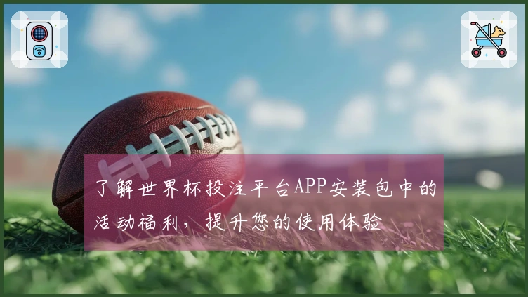 了解世界杯投注平台APP安装包中的活动福利,提升您的使用体验