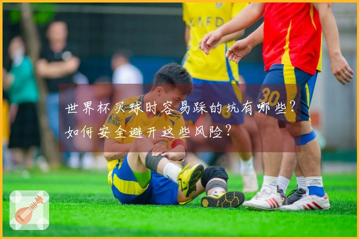 世界杯买球时容易踩的坑有哪些？如何安全避开这些风险？