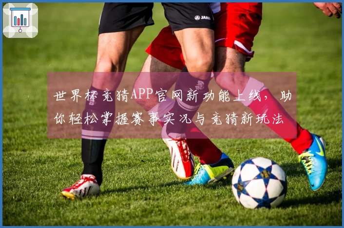 世界杯竞猜APP官网新功能上线，助你轻松掌握赛事实况与竞猜新玩法