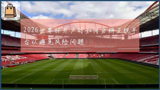 2026世界杯开户时如何分辨正规平台以避免风险问题