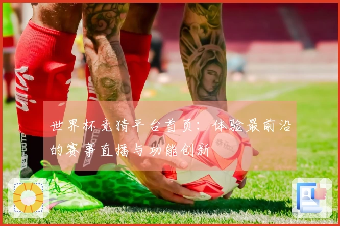 世界杯竞猜平台首页：体验最前沿的赛事直播与功能创新