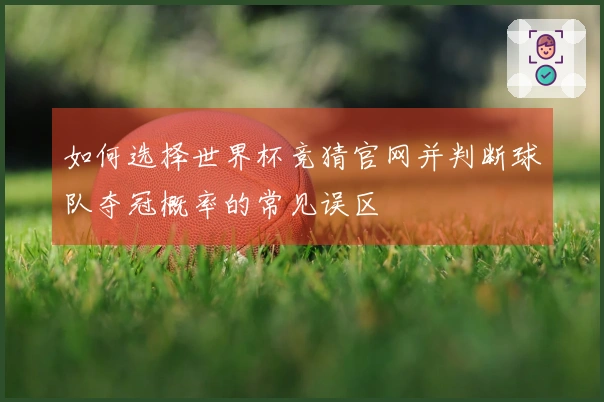 如何选择世界杯竞猜官网并判断球队夺冠概率的常见误区