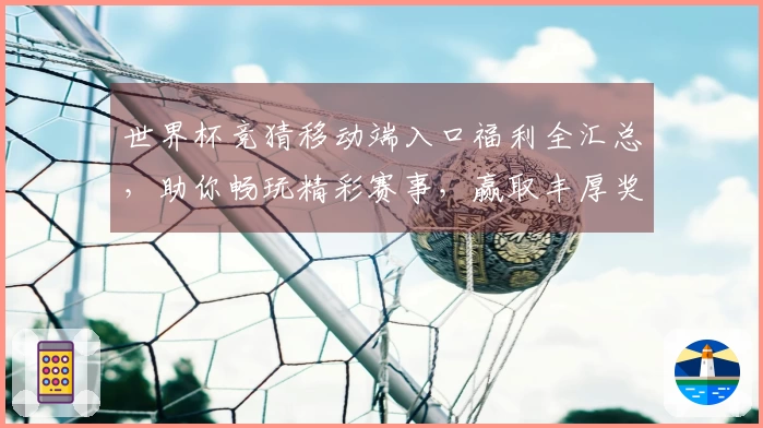 世界杯竞猜移动端入口福利全汇总，助你畅玩精彩赛事，赢取丰厚奖励！