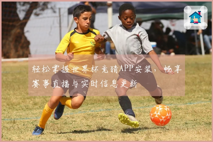 轻松掌握世界杯竞猜APP安装，畅享赛事直播与实时信息更新